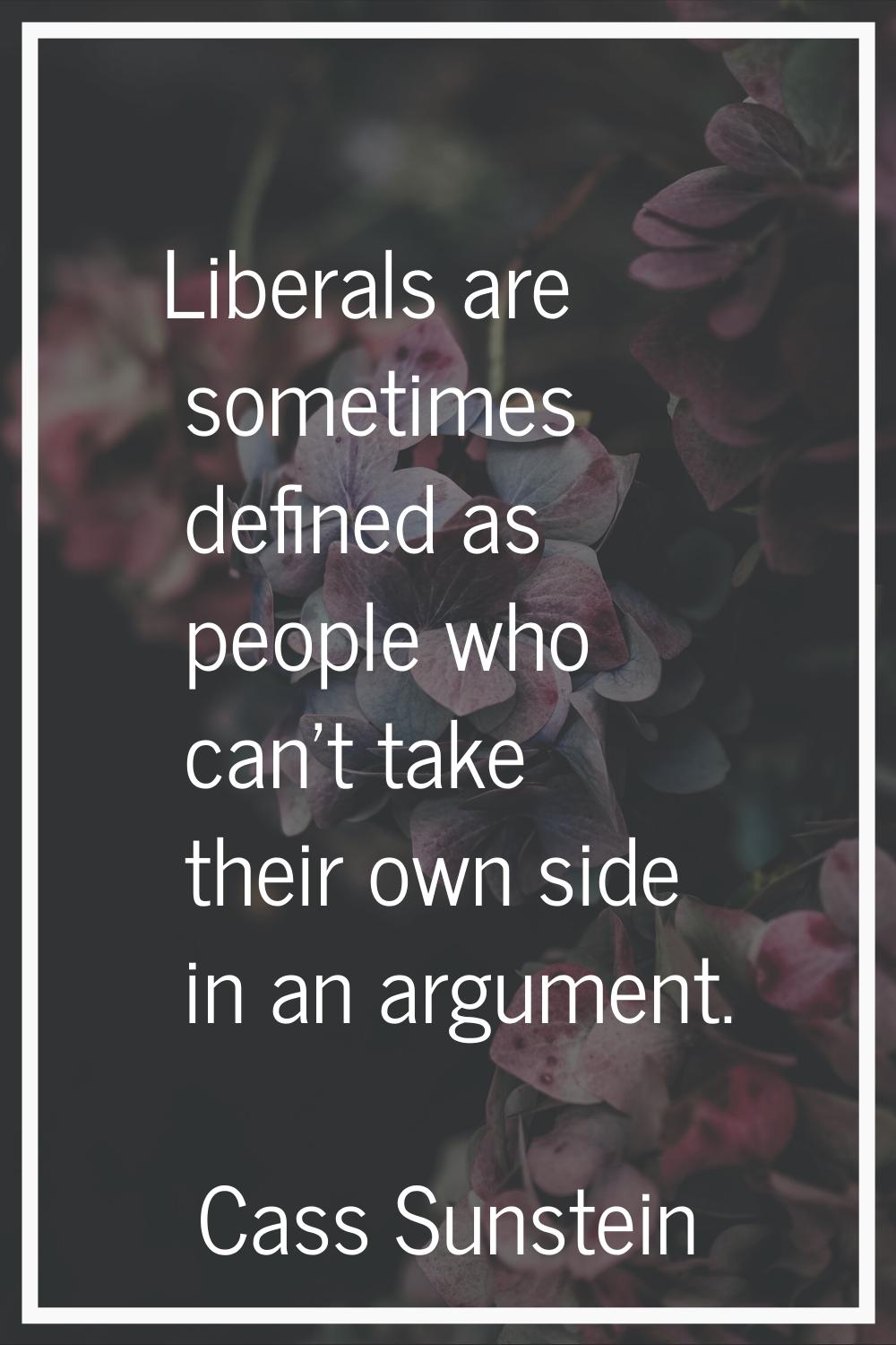 Liberals are sometimes defined as people who can't take their own side in an argument.