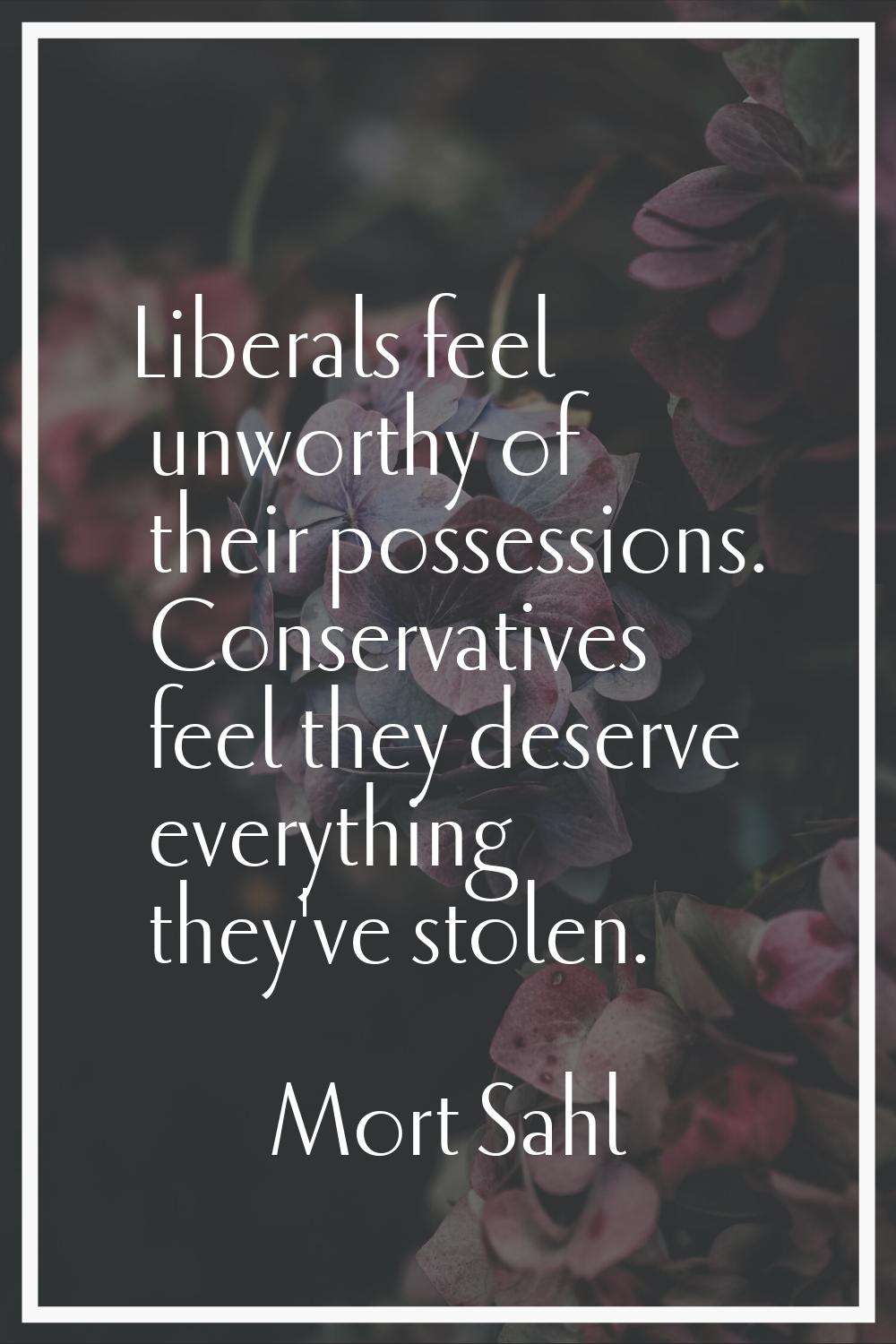 Liberals feel unworthy of their possessions. Conservatives feel they deserve everything they've sto