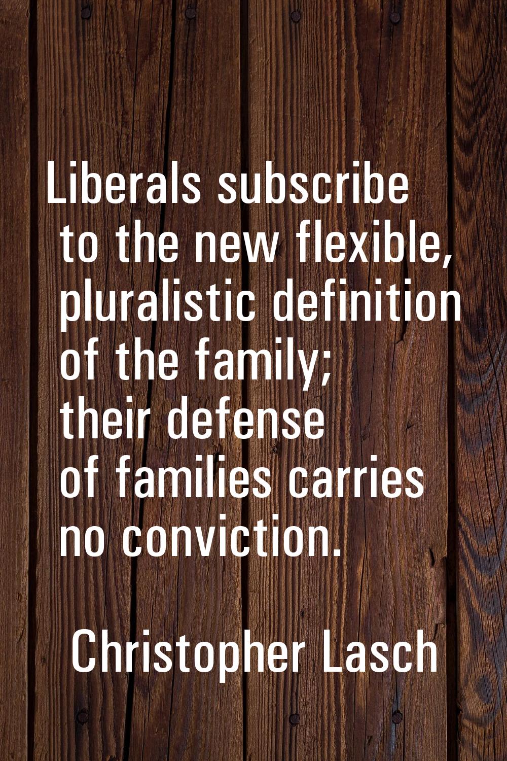 Liberals subscribe to the new flexible, pluralistic definition of the family; their defense of fami
