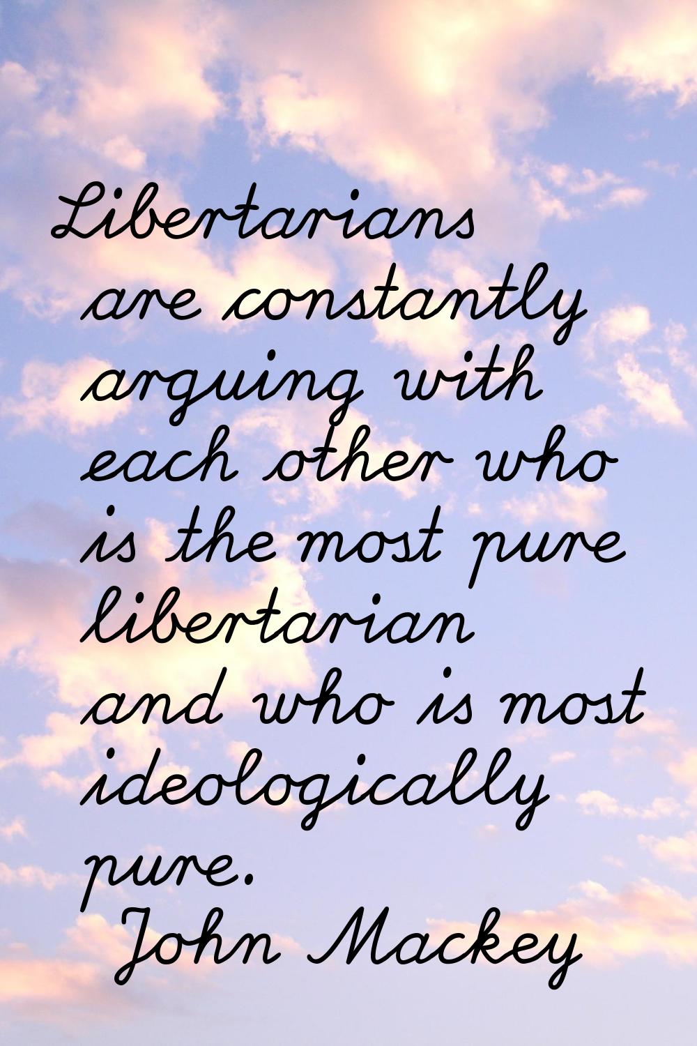Libertarians are constantly arguing with each other who is the most pure libertarian and who is mos