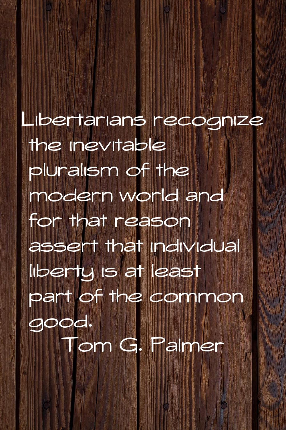 Libertarians recognize the inevitable pluralism of the modern world and for that reason assert that