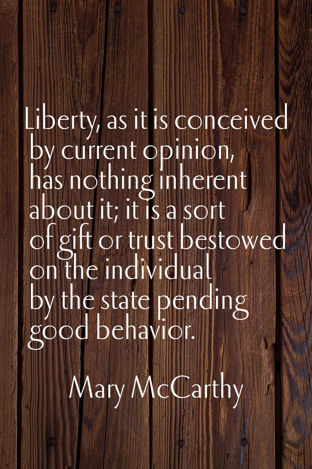 Liberty, as it is conceived by current opinion, has nothing inherent about it; it is a sort of gift