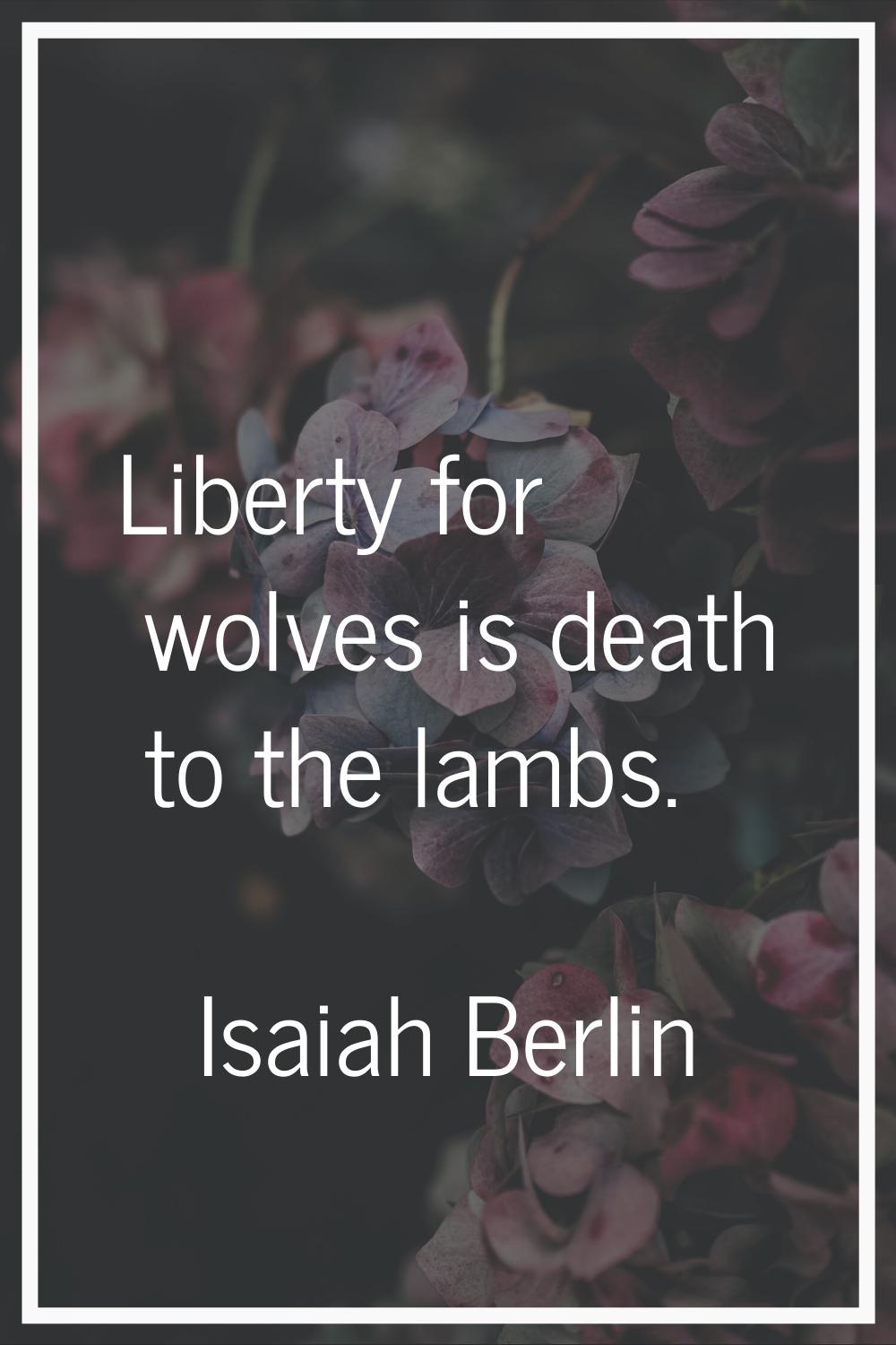 Liberty for wolves is death to the lambs.