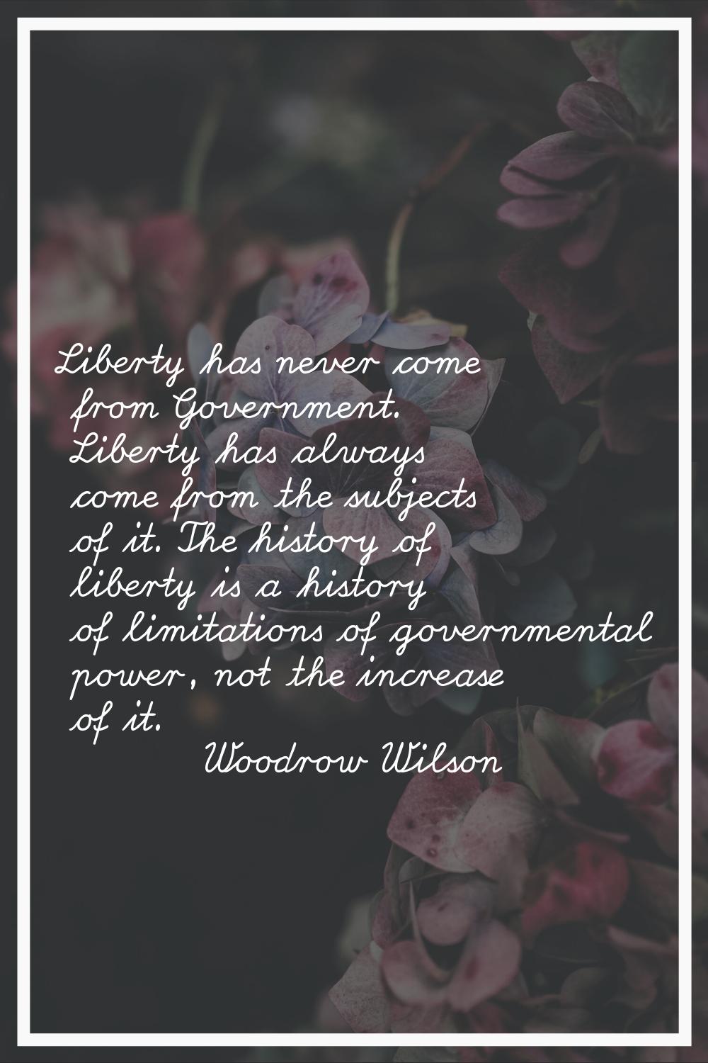 Liberty has never come from Government. Liberty has always come from the subjects of it. The histor
