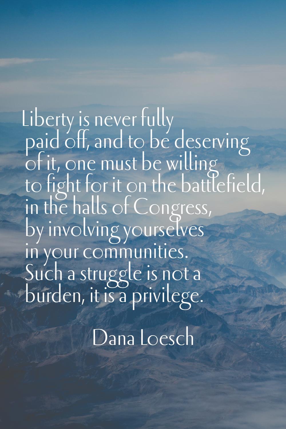 Liberty is never fully paid off, and to be deserving of it, one must be willing to fight for it on 