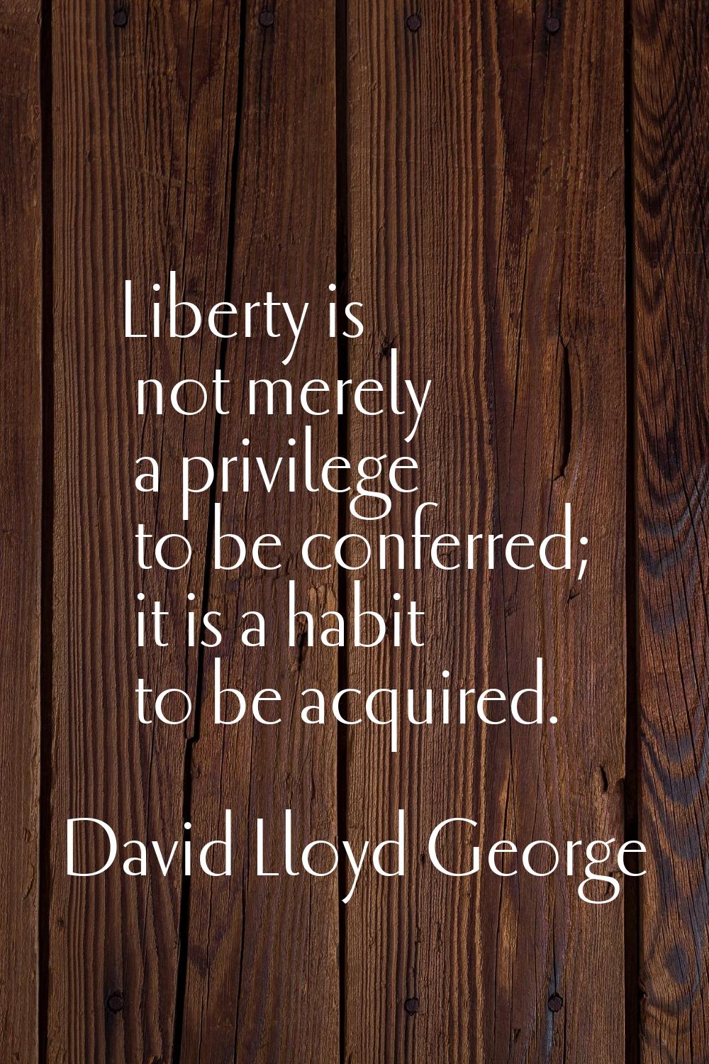 Liberty is not merely a privilege to be conferred; it is a habit to be acquired.