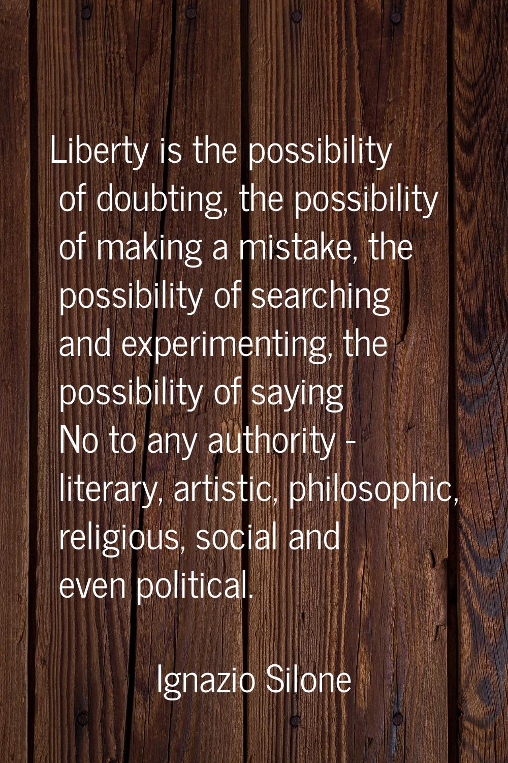 Liberty is the possibility of doubting, the possibility of making a mistake, the possibility of sea