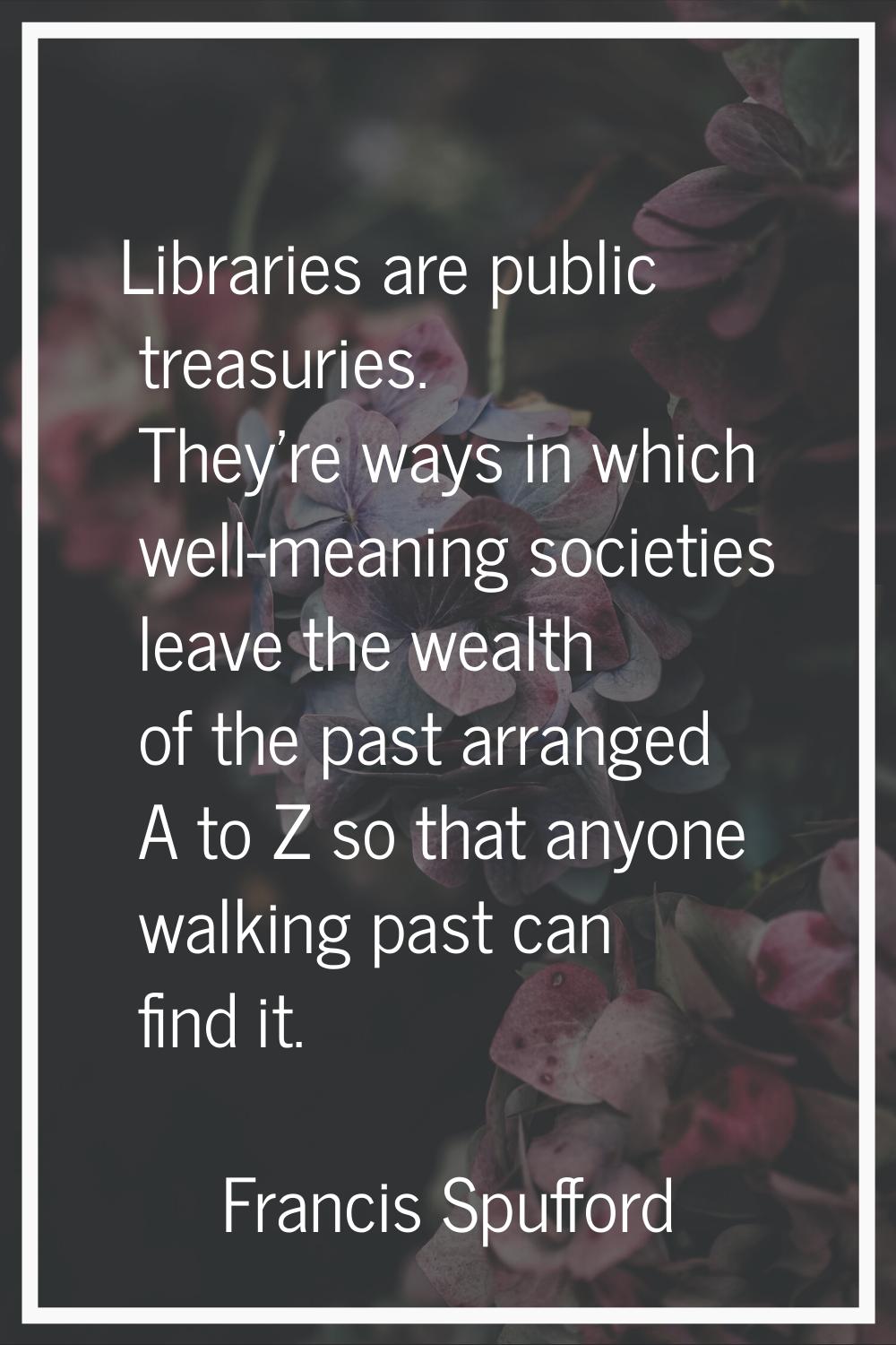 Libraries are public treasuries. They're ways in which well-meaning societies leave the wealth of t