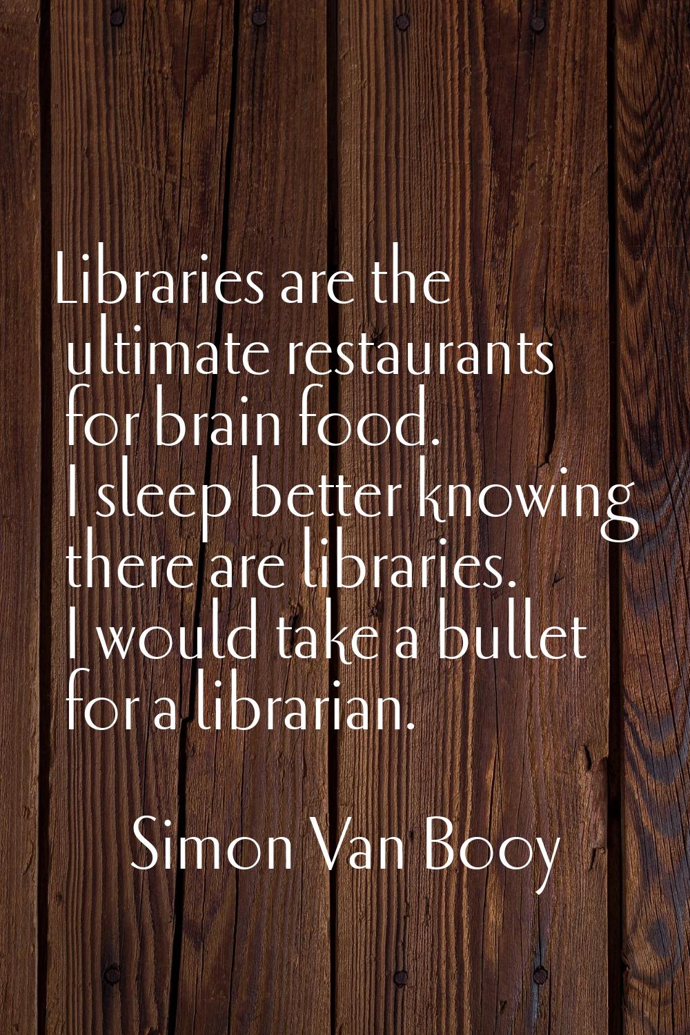 Libraries are the ultimate restaurants for brain food. I sleep better knowing there are libraries. 