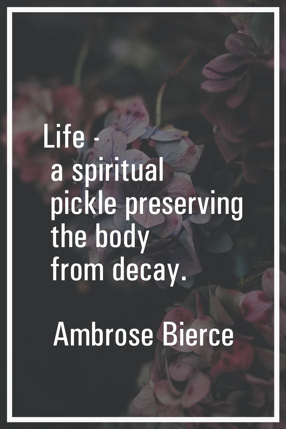 Life - a spiritual pickle preserving the body from decay.