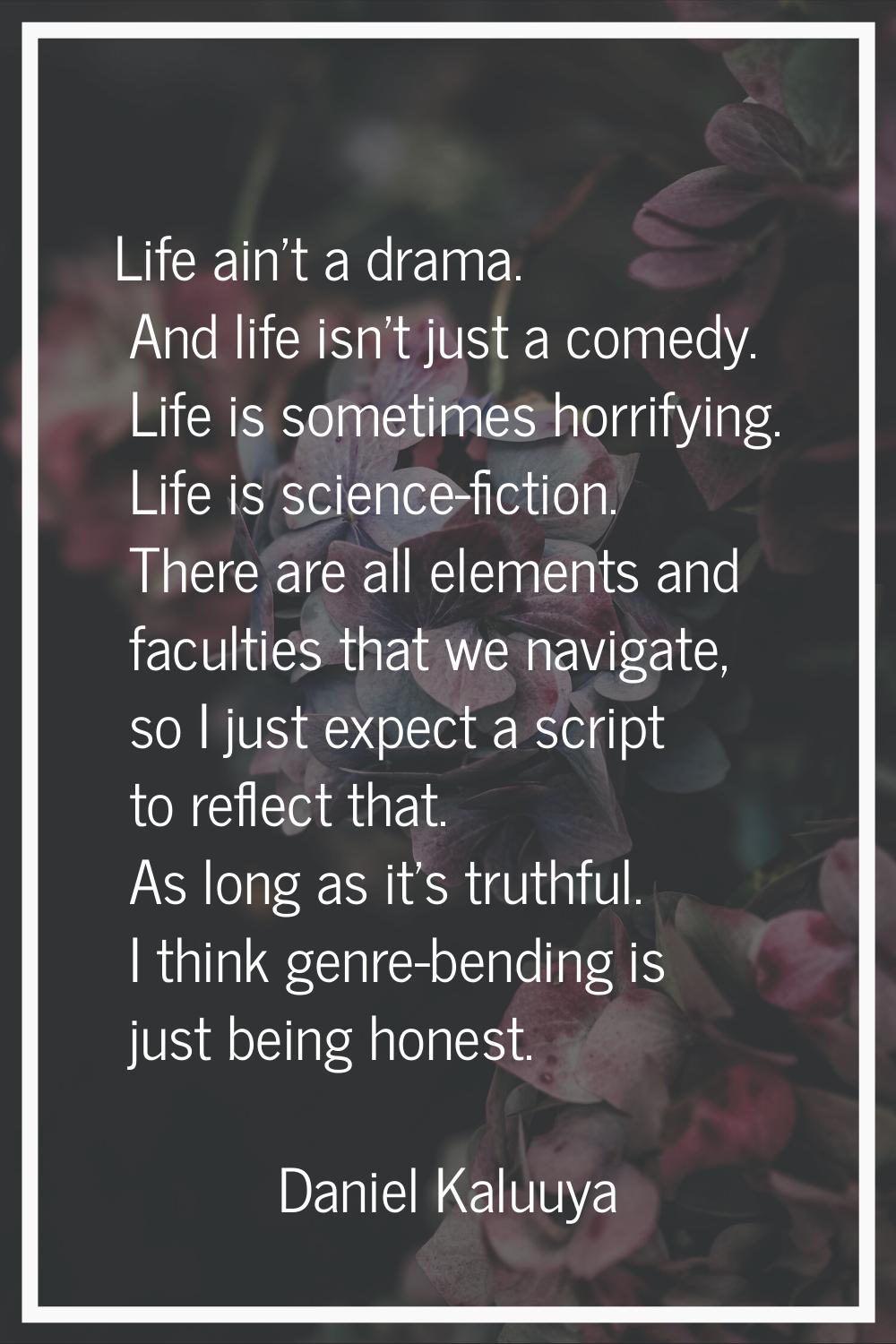 Life ain't a drama. And life isn't just a comedy. Life is sometimes horrifying. Life is science-fic