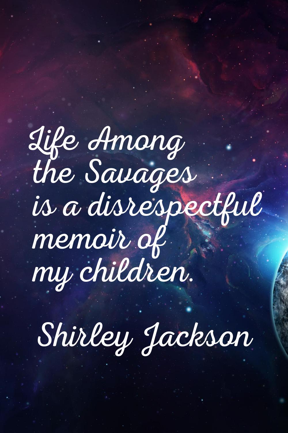 Life Among the Savages is a disrespectful memoir of my children.