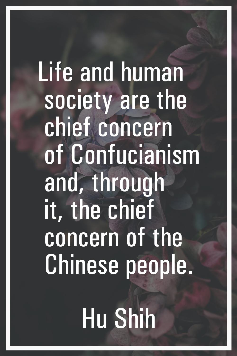 Life and human society are the chief concern of Confucianism and, through it, the chief concern of 
