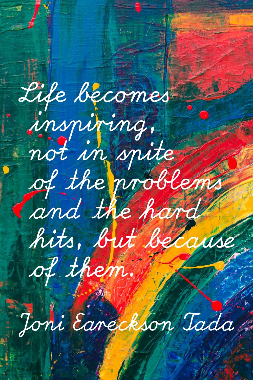Life becomes inspiring, not in spite of the problems and the hard hits, but because of them.