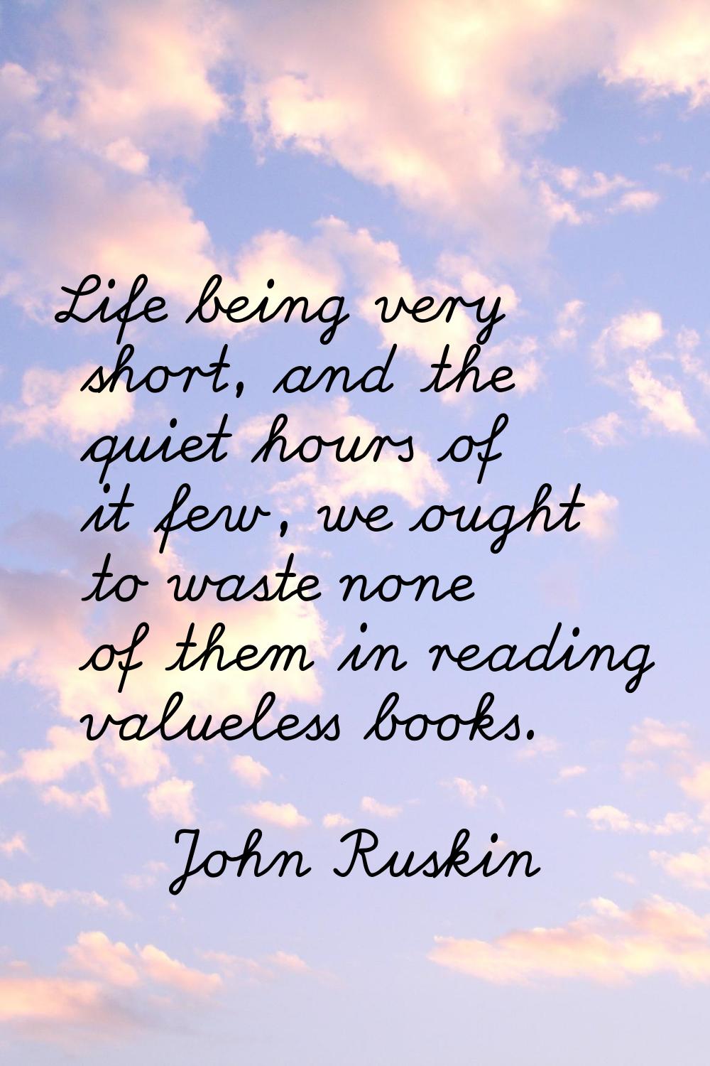 Life being very short, and the quiet hours of it few, we ought to waste none of them in reading val