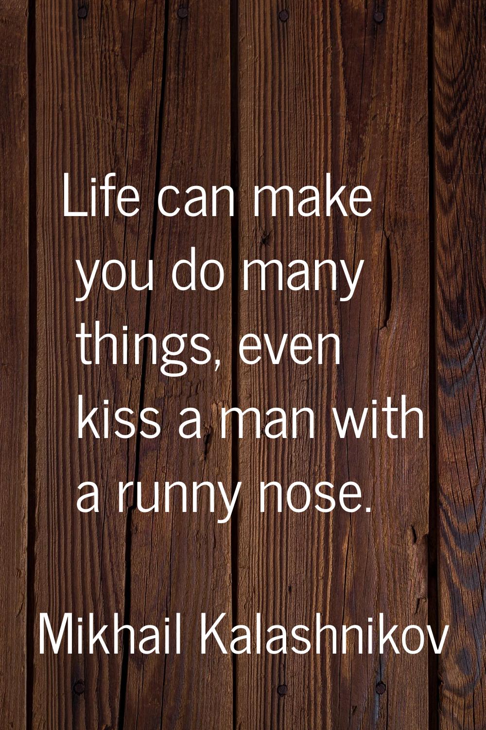 Life can make you do many things, even kiss a man with a runny nose.