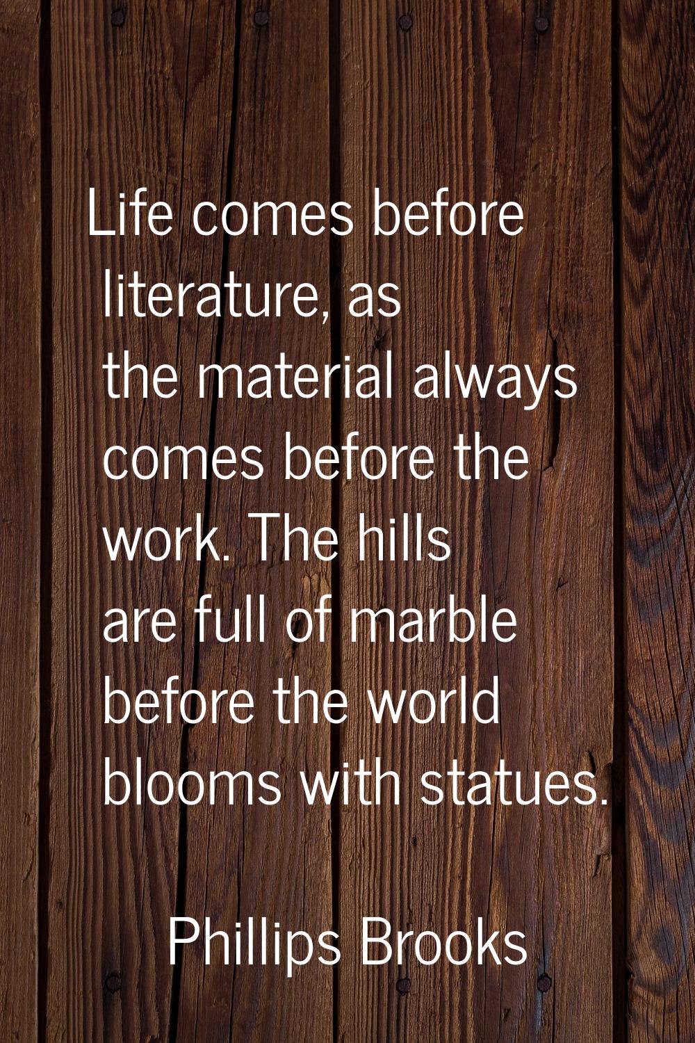 Life comes before literature, as the material always comes before the work. The hills are full of m
