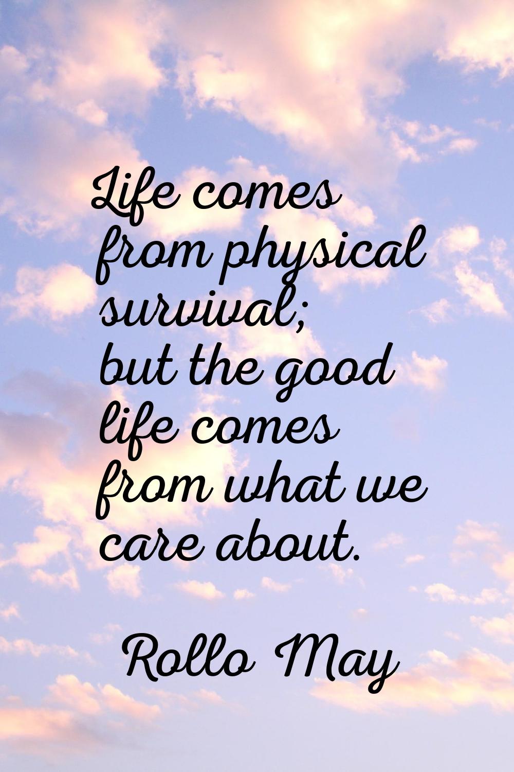 Life comes from physical survival; but the good life comes from what we care about.