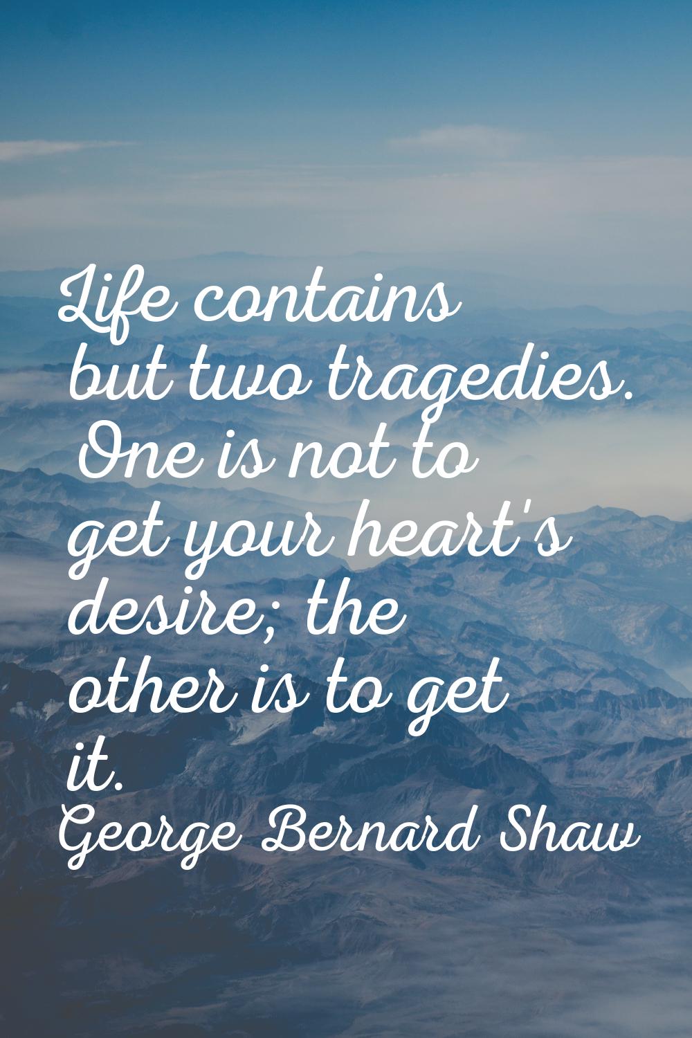 Life contains but two tragedies. One is not to get your heart's desire; the other is to get it.