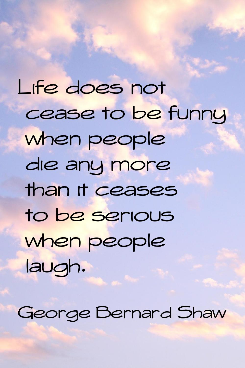 Life does not cease to be funny when people die any more than it ceases to be serious when people l