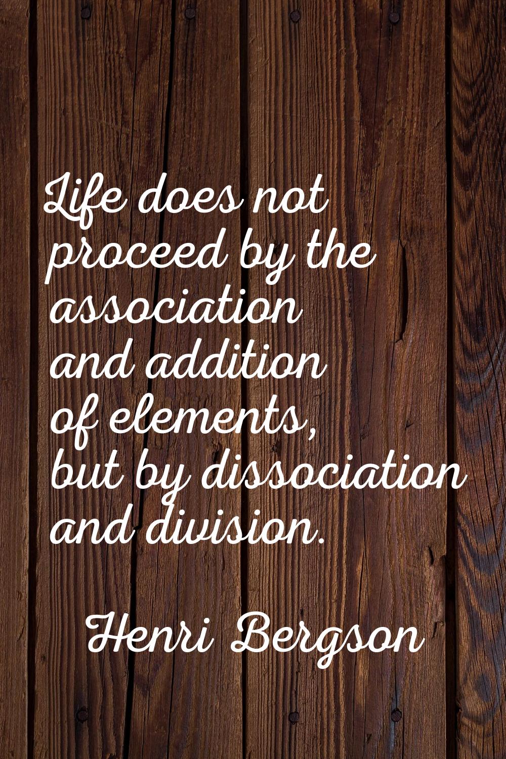 Life does not proceed by the association and addition of elements, but by dissociation and division