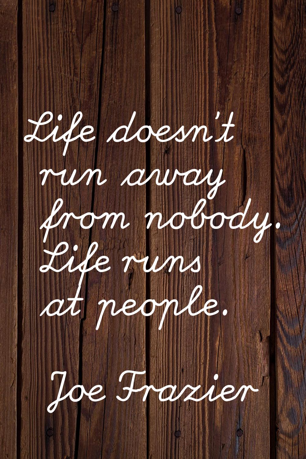 Life doesn't run away from nobody. Life runs at people.