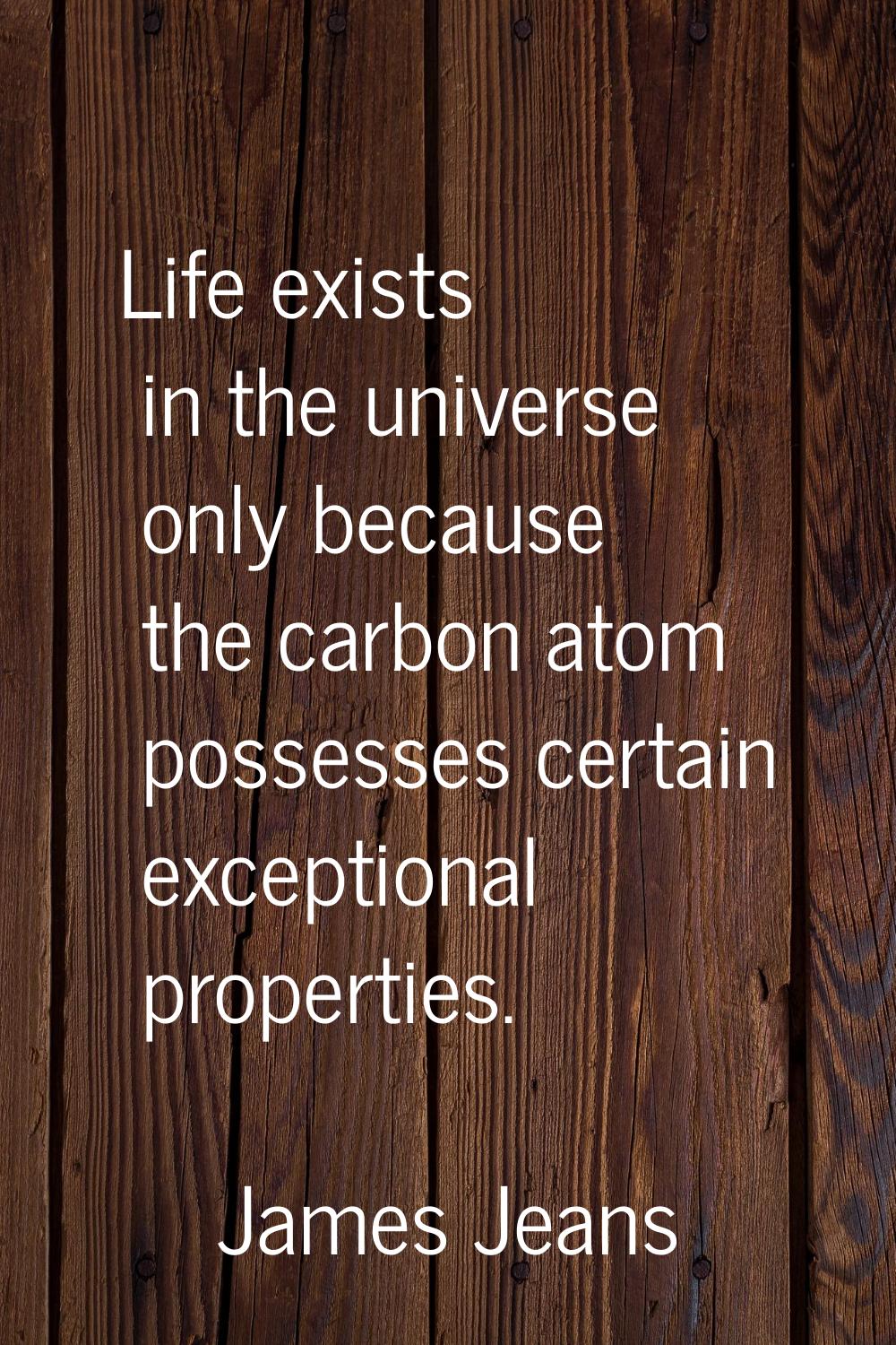 Life exists in the universe only because the carbon atom possesses certain exceptional properties.