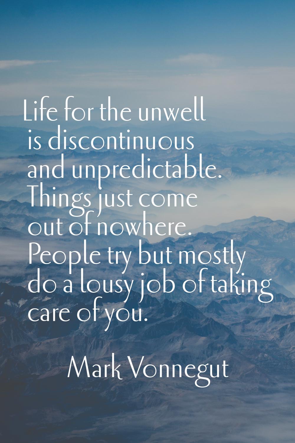 Life for the unwell is discontinuous and unpredictable. Things just come out of nowhere. People try