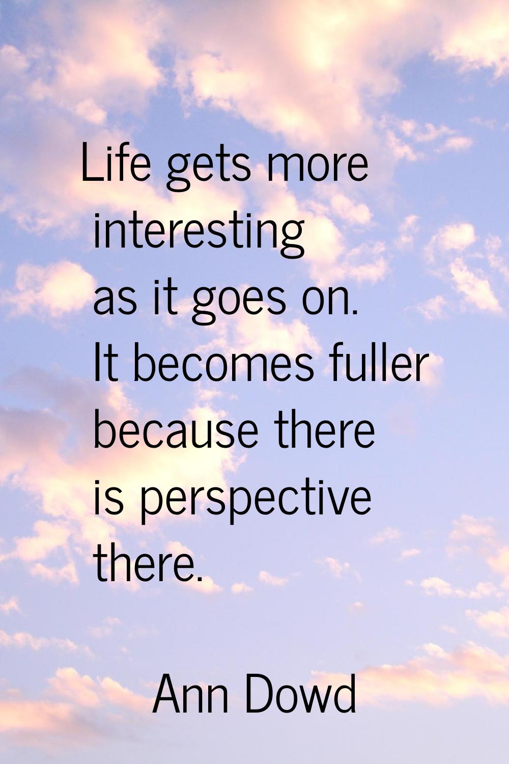 Life gets more interesting as it goes on. It becomes fuller because there is perspective there.