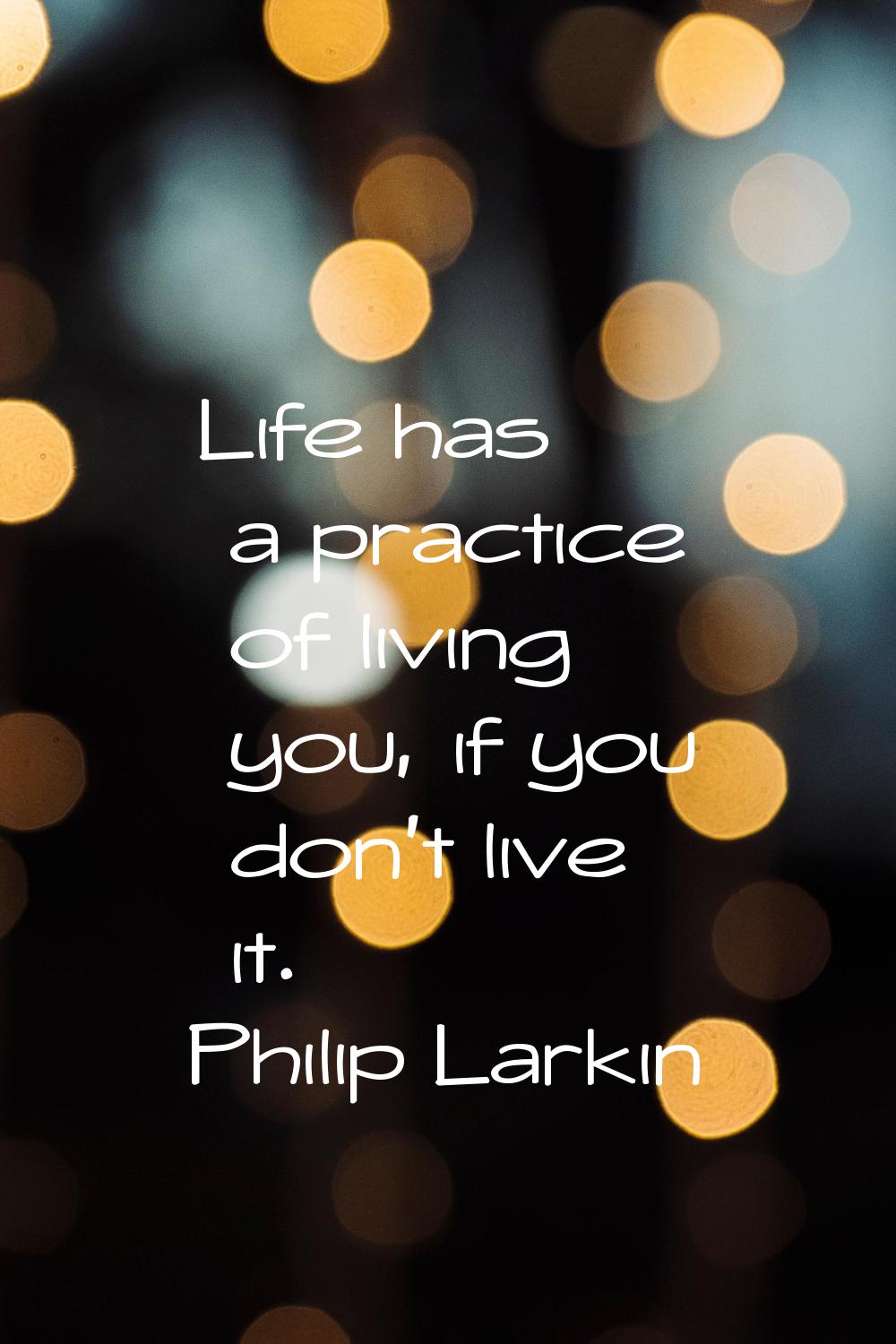 Life has a practice of living you, if you don't live it.