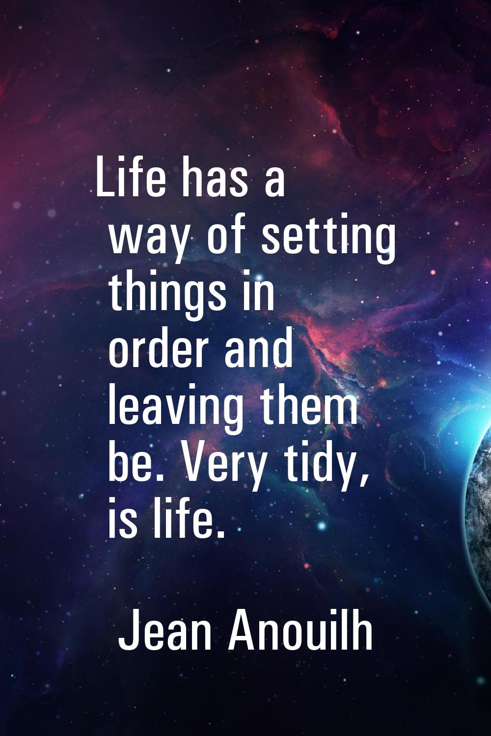 Life has a way of setting things in order and leaving them be. Very tidy, is life.