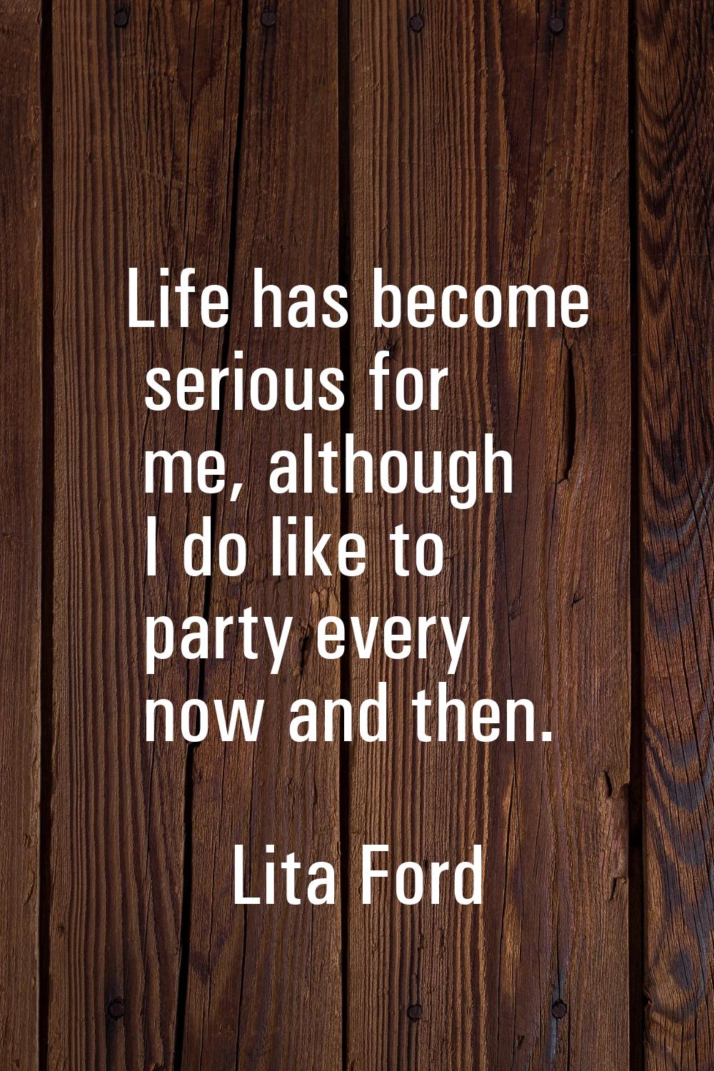 Life has become serious for me, although I do like to party every now and then.