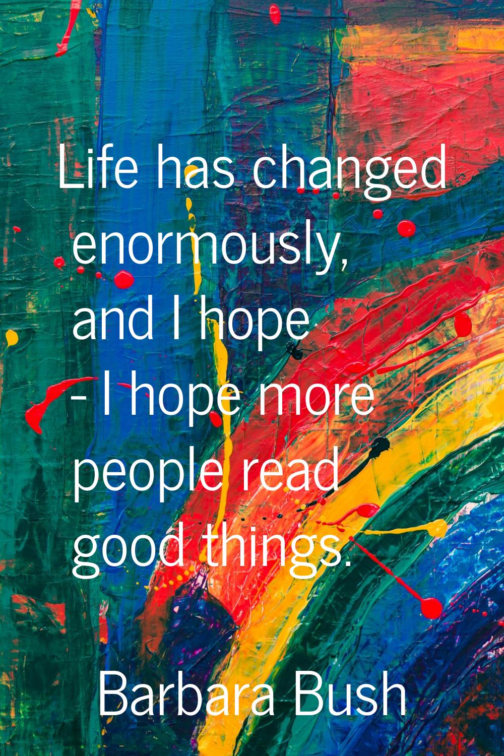 Life has changed enormously, and I hope - I hope more people read good things.