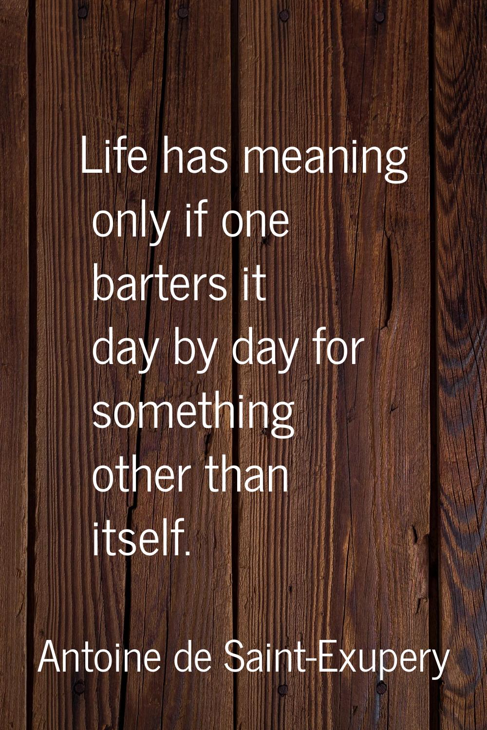 Life has meaning only if one barters it day by day for something other than itself.
