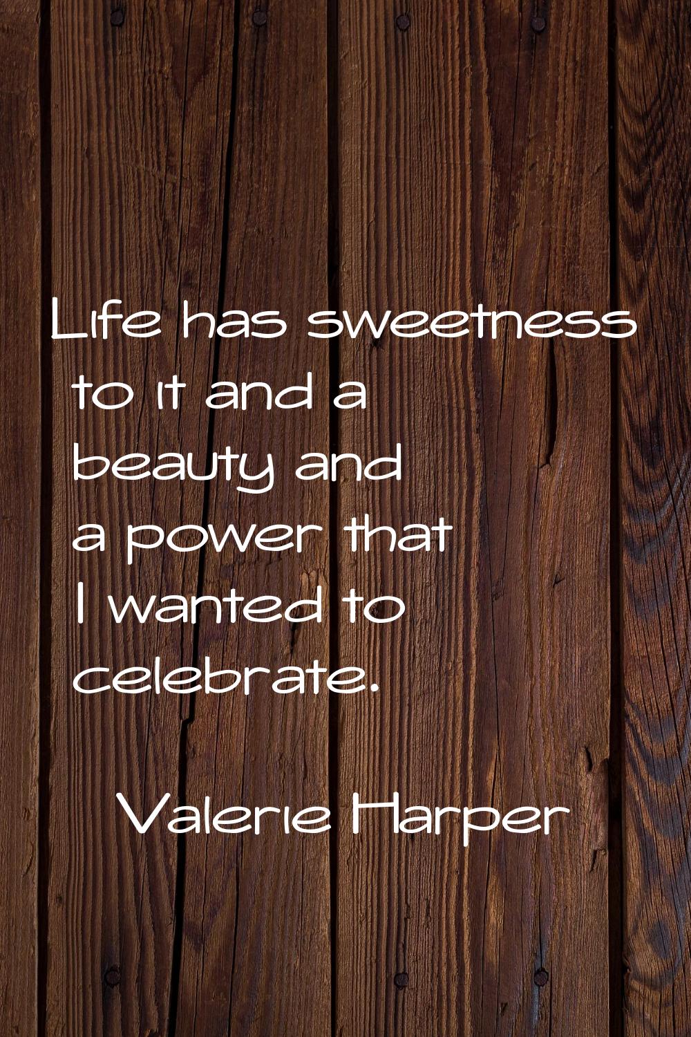 Life has sweetness to it and a beauty and a power that I wanted to celebrate.