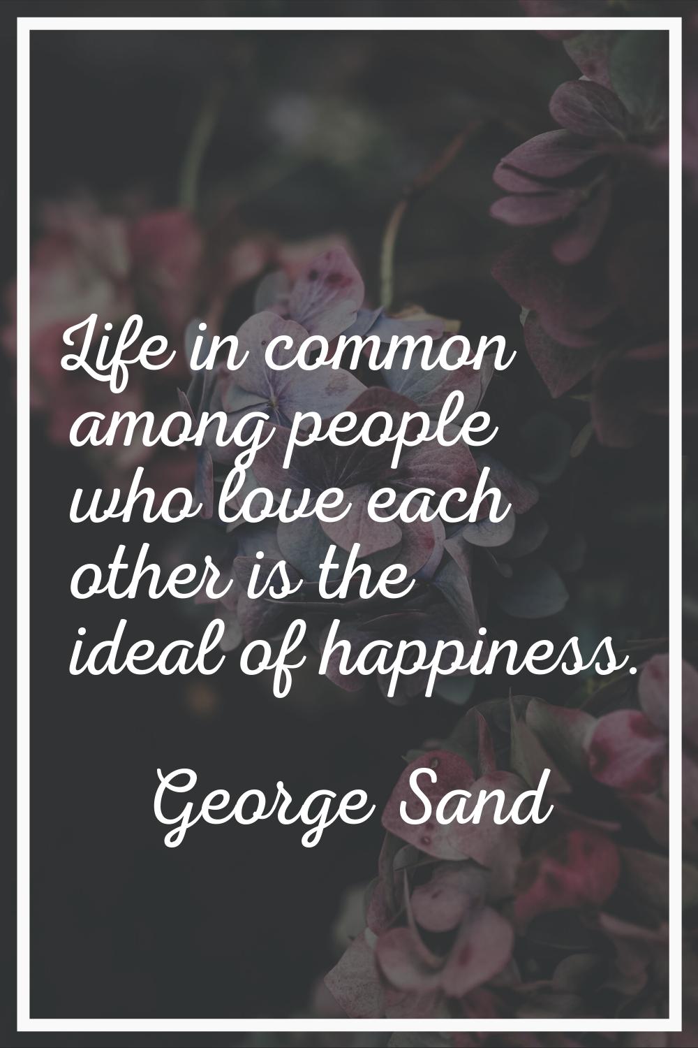 Life in common among people who love each other is the ideal of happiness.