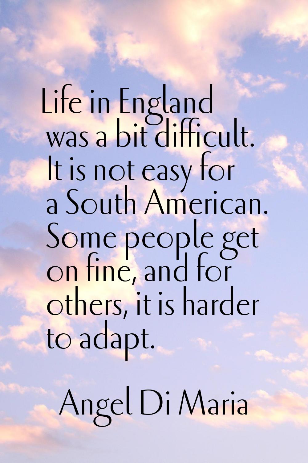 Life in England was a bit difficult. It is not easy for a South American. Some people get on fine, 