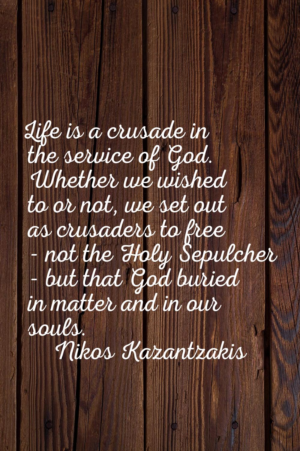 Life is a crusade in the service of God. Whether we wished to or not, we set out as crusaders to fr