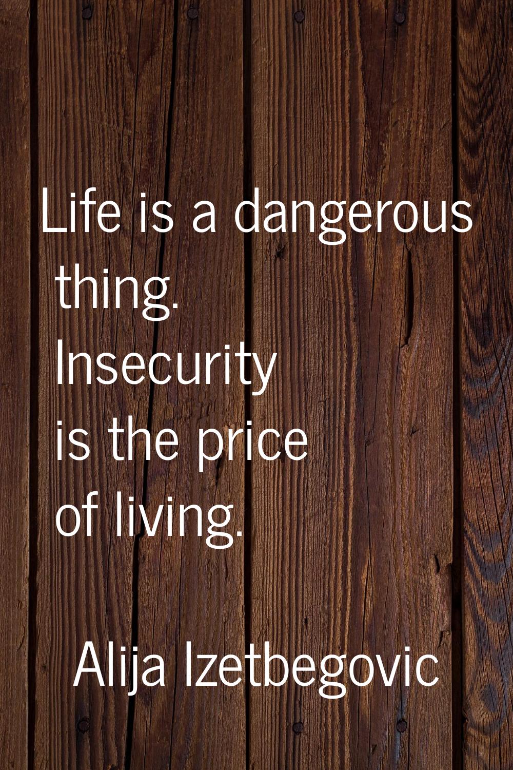 Life is a dangerous thing. Insecurity is the price of living.