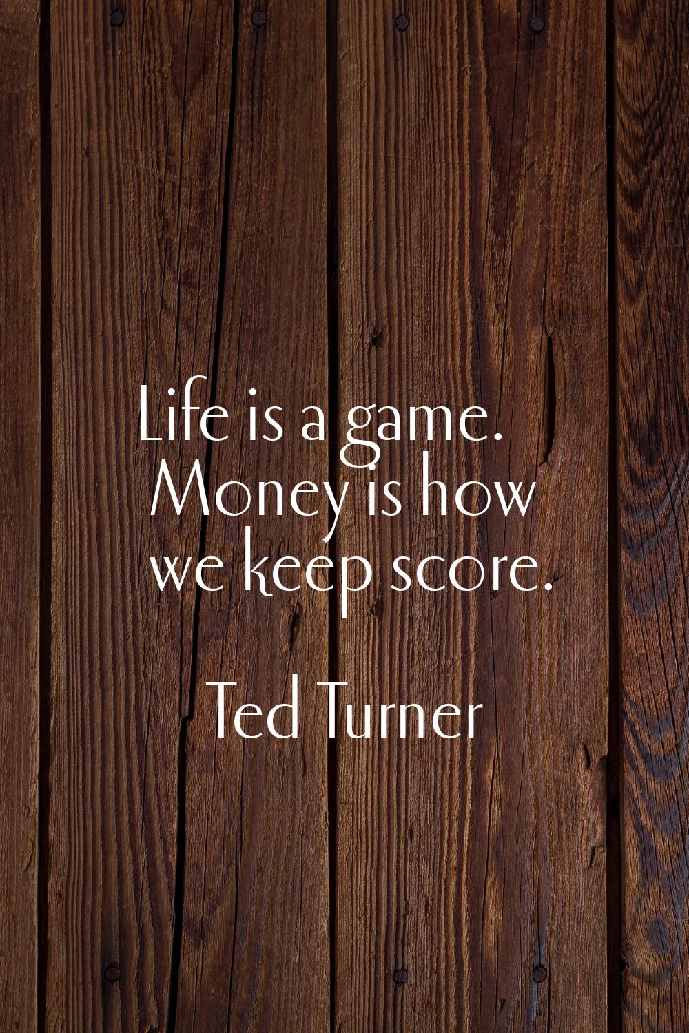 Life is a game. Money is how we keep score.