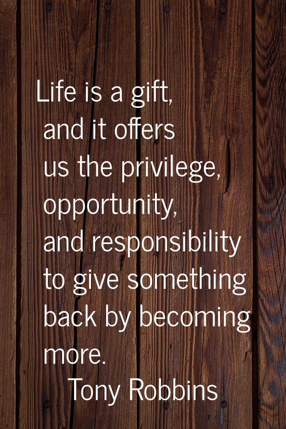 Life is a gift, and it offers us the privilege, opportunity, and responsibility to give something b