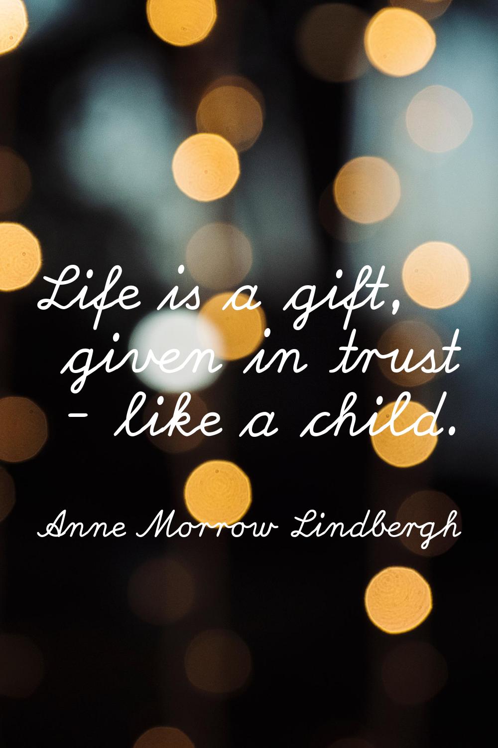 Life is a gift, given in trust - like a child.