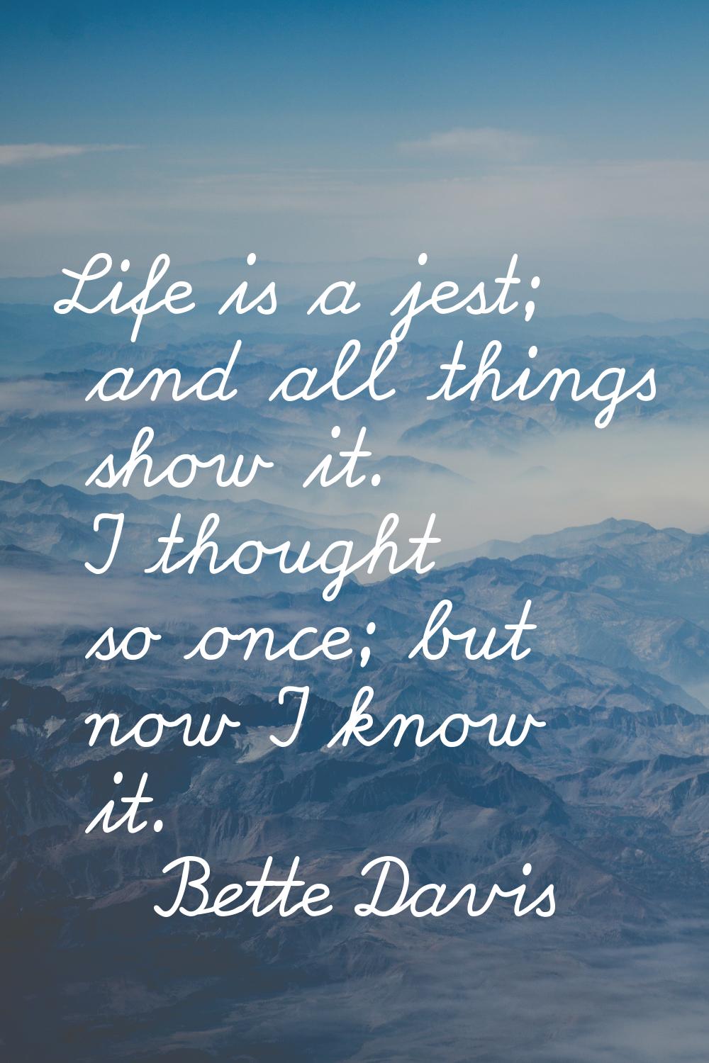 Life is a jest; and all things show it. I thought so once; but now I know it.