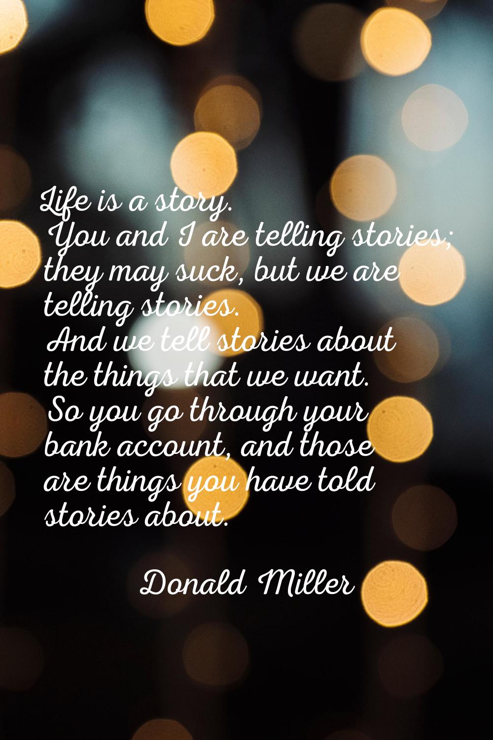 Life is a story. You and I are telling stories; they may suck, but we are telling stories. And we t
