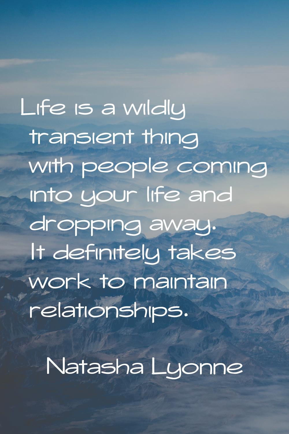 Life is a wildly transient thing with people coming into your life and dropping away. It definitely