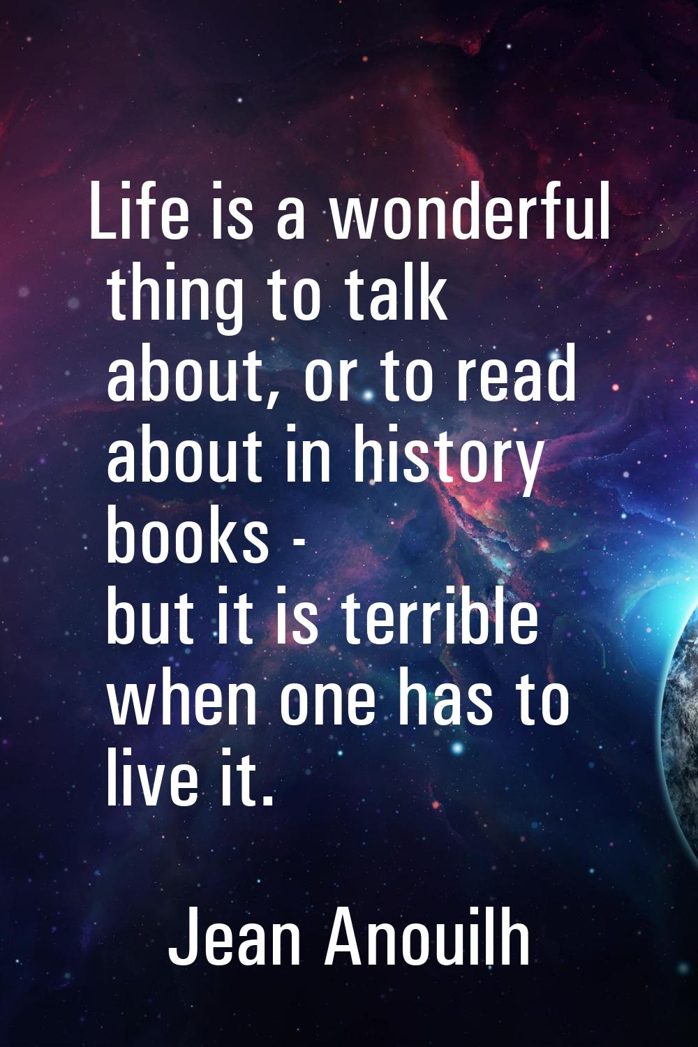 Life is a wonderful thing to talk about, or to read about in history books - but it is terrible whe