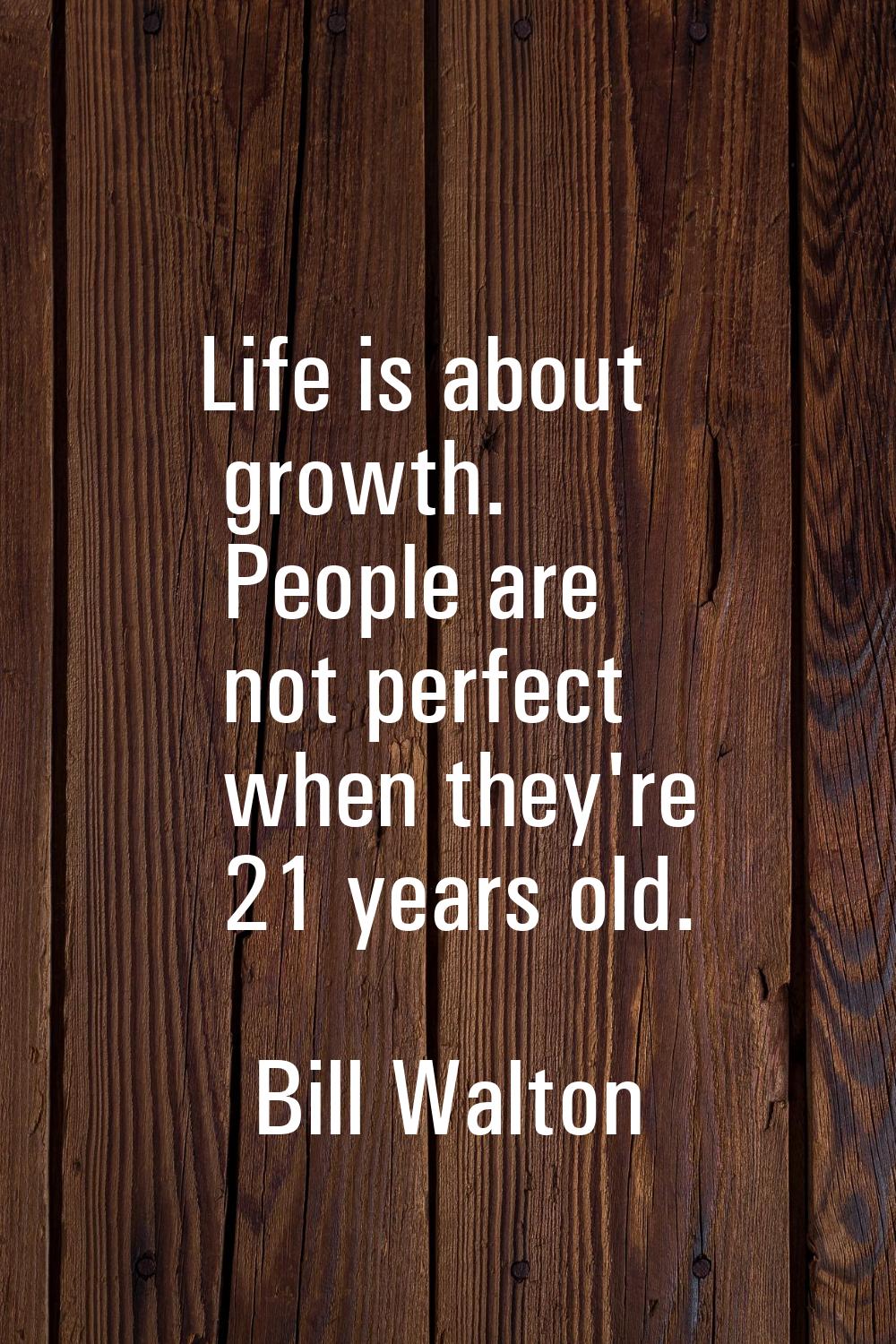 Life is about growth. People are not perfect when they're 21 years old.