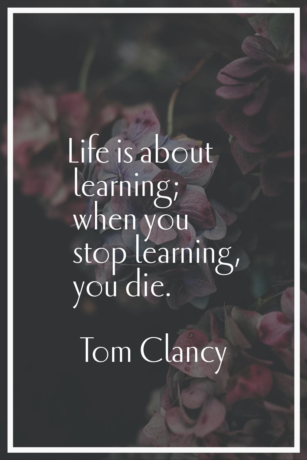 Life is about learning; when you stop learning, you die.