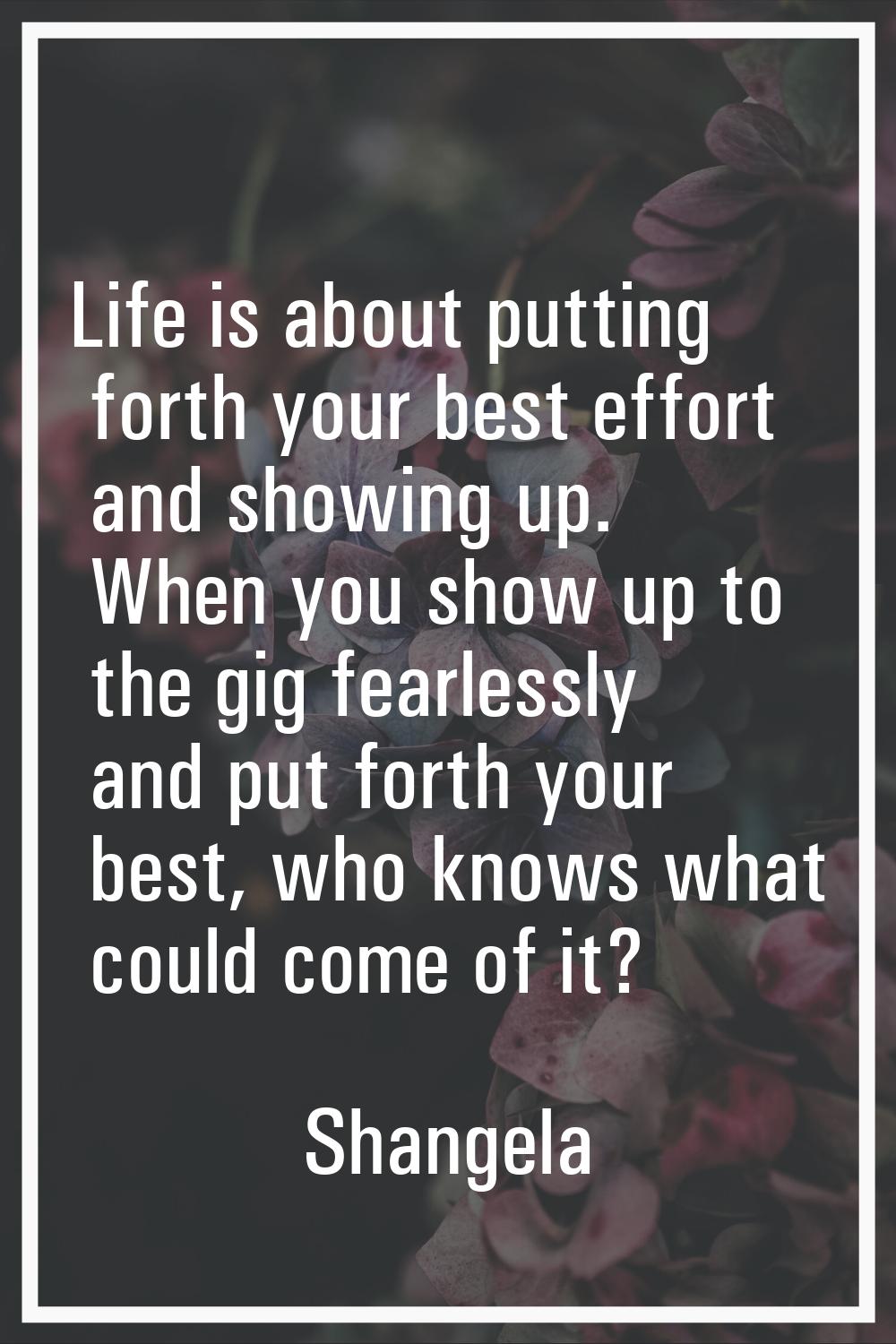 Life is about putting forth your best effort and showing up. When you show up to the gig fearlessly