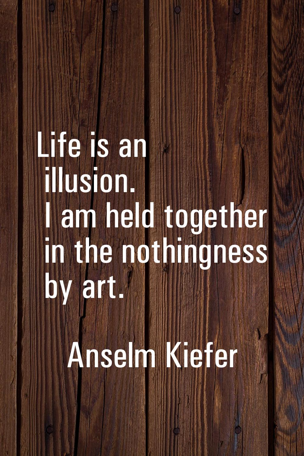 Life is an illusion. I am held together in the nothingness by art.